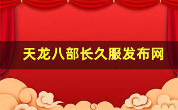 天龙八部sif：天龙八部长久服发布网(天龙八部官网新服)